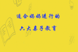 適合媽媽進(jìn)行的六大親子教育