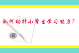 如何培養(yǎng)幼升小學(xué)生學(xué)習(xí)能力？