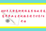 2021年天津高職院校春季招收普通高中畢業(yè)生考試報名將于12