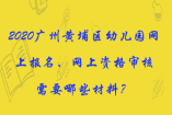 2020廣州黃埔區(qū)幼兒園網(wǎng)上報名、網(wǎng)上資格審核需要哪些材料？